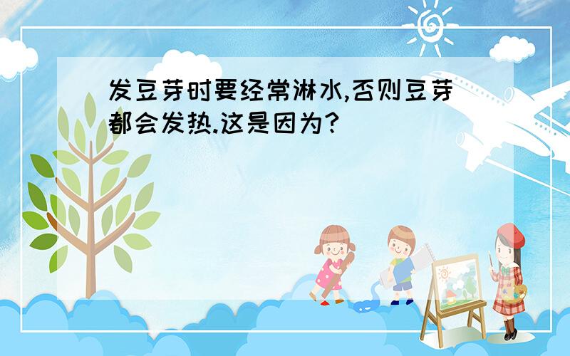 发豆芽时要经常淋水,否则豆芽都会发热.这是因为?