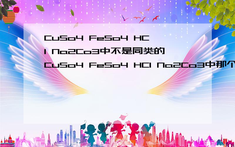 CuSo4 FeSo4 HCl Na2Co3中不是同类的CuSo4 FeSo4 HCl Na2Co3中那个不是同类的