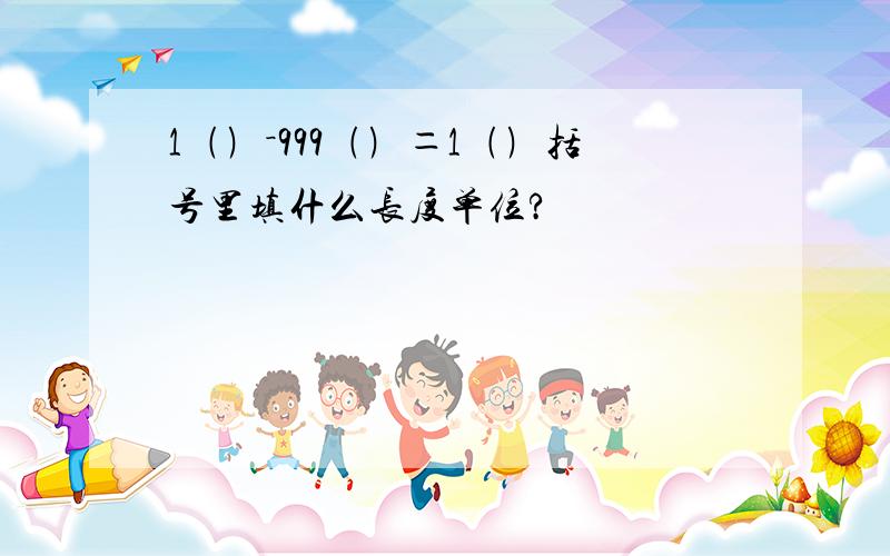 1﹙﹚－999﹙﹚＝1﹙﹚括号里填什么长度单位?