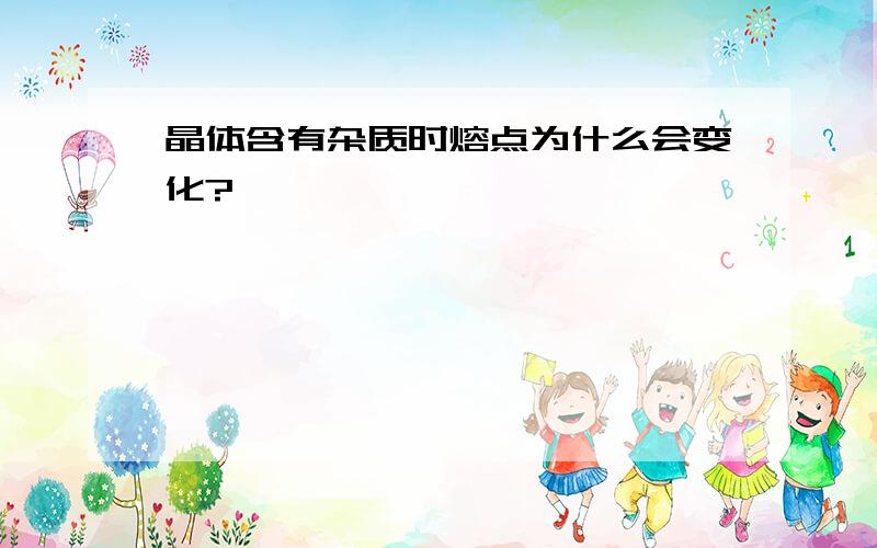 晶体含有杂质时熔点为什么会变化?