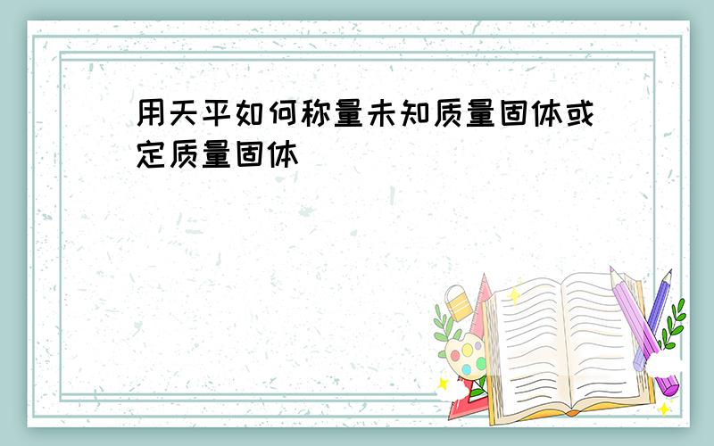 用天平如何称量未知质量固体或定质量固体