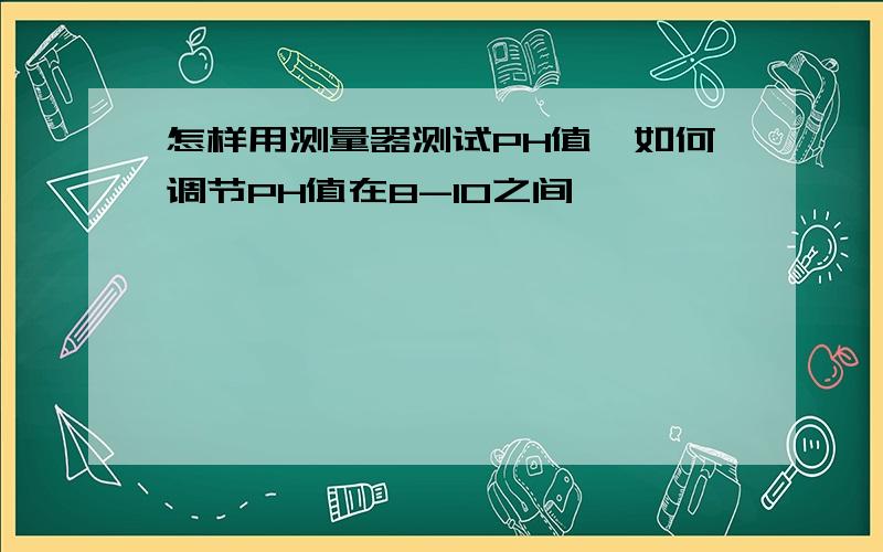 怎样用测量器测试PH值,如何调节PH值在8-10之间