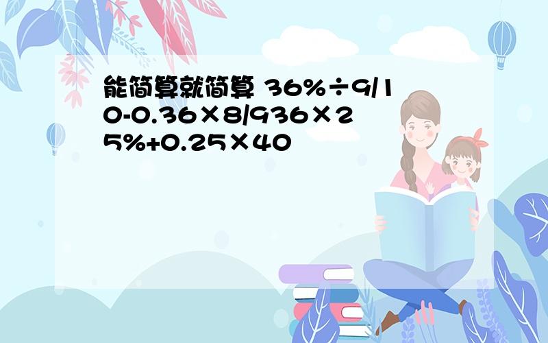 能简算就简算 36%÷9/10-0.36×8/936×25%+0.25×40