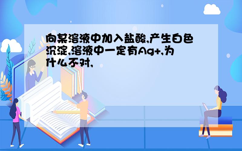 向某溶液中加入盐酸,产生白色沉淀,溶液中一定有Ag+,为什么不对,