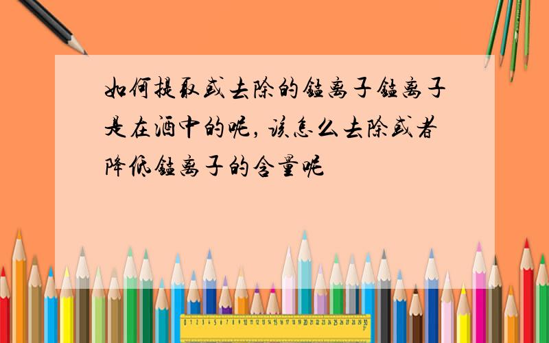 如何提取或去除的锰离子锰离子是在酒中的呢，该怎么去除或者降低锰离子的含量呢