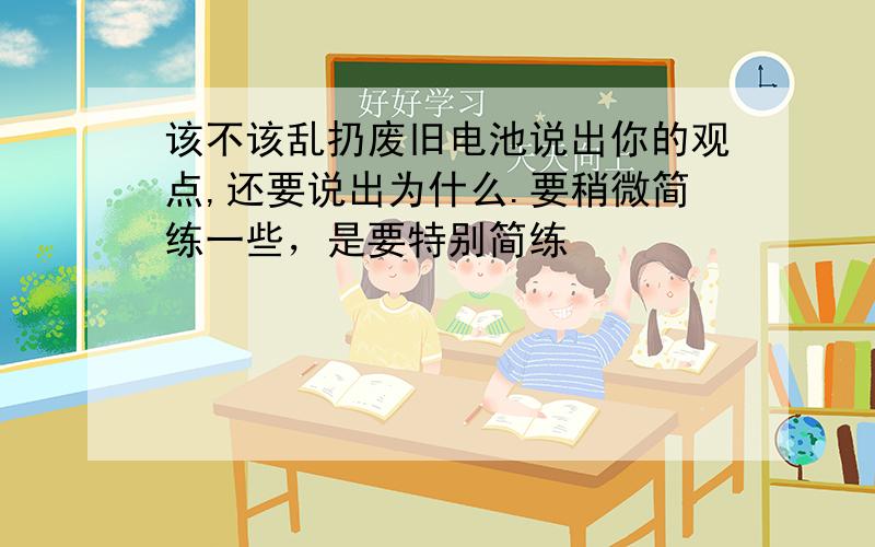 该不该乱扔废旧电池说出你的观点,还要说出为什么.要稍微简练一些，是要特别简练