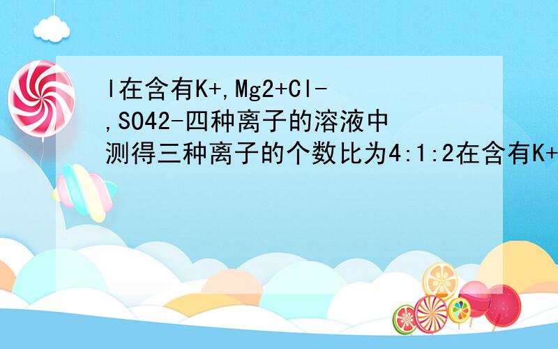 l在含有K+,Mg2+Cl-,SO42-四种离子的溶液中测得三种离子的个数比为4:1:2在含有K+,Mg2+,Cl-,SO42-四种离子的溶液中测得三种离子的个数比为4:1:2,求溶液中Cl-,SO42-离子的个数比.