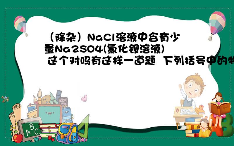 （除杂）NaCl溶液中含有少量Na2SO4(氯化钡溶液) 这个对吗有这样一道题  下列括号中的物质是除去杂质所用的试剂其中正确的是   A NaCl中混有Na2CO3（盐酸）DNaCl溶液中含有少量Na2SO4(氯化钡溶液)