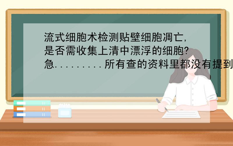 流式细胞术检测贴壁细胞凋亡,是否需收集上清中漂浮的细胞?急.........所有查的资料里都没有提到上清的问题，而为了凑够细胞的数量，种了不少的细胞，有很多漂浮的，可能大多是死的，