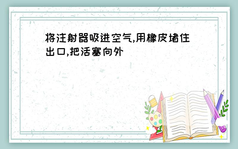 将注射器吸进空气,用橡皮堵住出口,把活塞向外