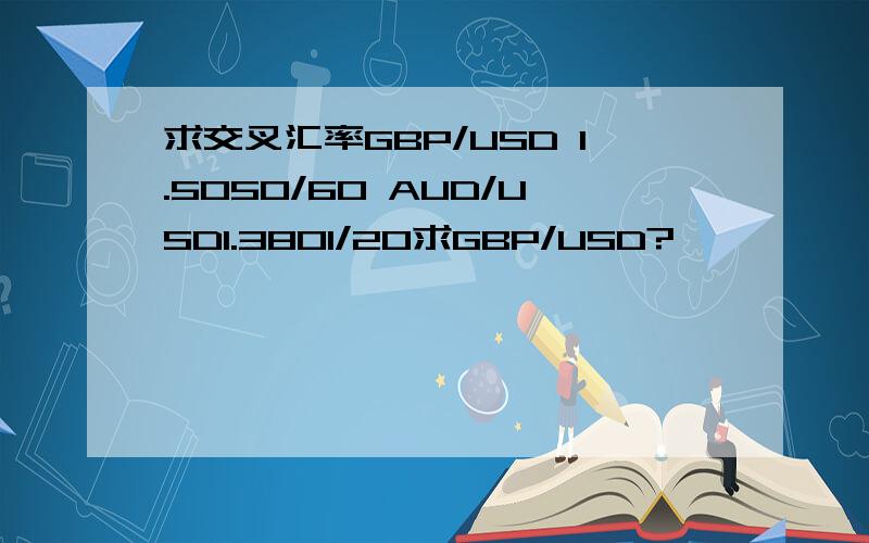 求交叉汇率GBP/USD 1.5050/60 AUD/USD1.3801/20求GBP/USD?