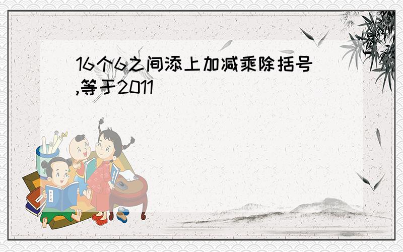 16个6之间添上加减乘除括号,等于2011