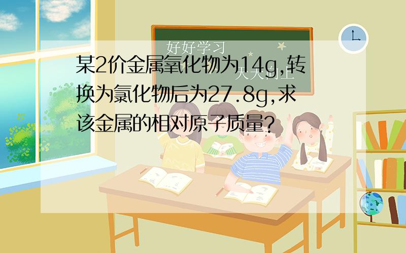 某2价金属氧化物为14g,转换为氯化物后为27.8g,求该金属的相对原子质量?