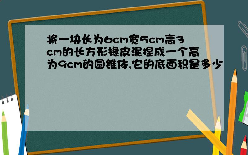 将一块长为6cm宽5cm高3cm的长方形橡皮泥捏成一个高为9cm的圆锥体,它的底面积是多少