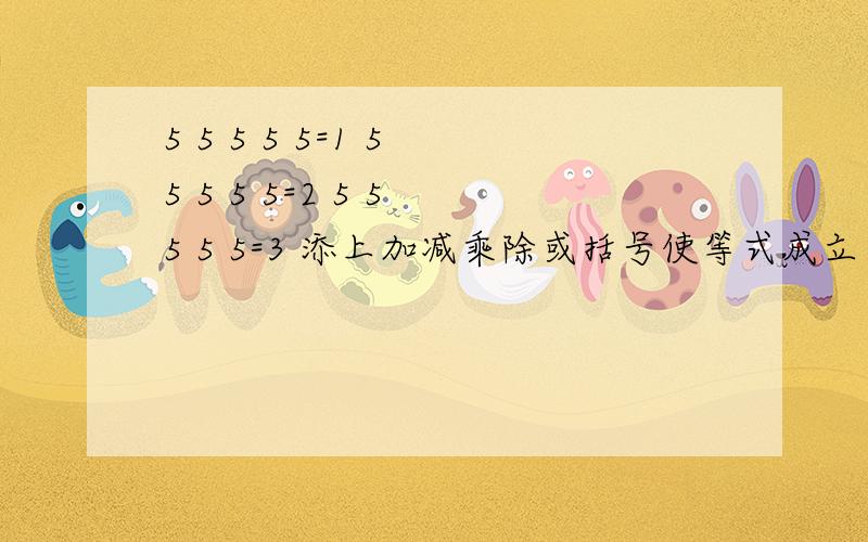 5 5 5 5 5=1 5 5 5 5 5=2 5 5 5 5 5=3 添上加减乘除或括号使等式成立