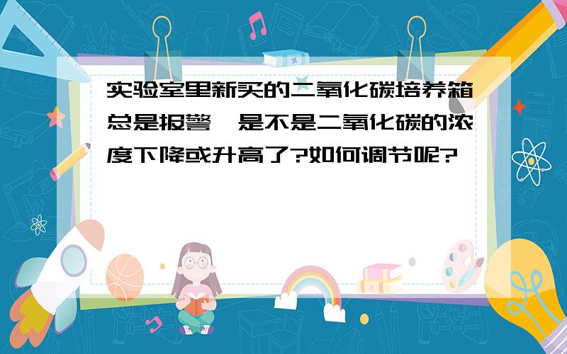 实验室里新买的二氧化碳培养箱总是报警,是不是二氧化碳的浓度下降或升高了?如何调节呢?