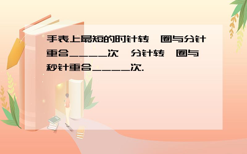 手表上最短的时针转一圈与分针重合____次,分针转一圈与秒针重合____次.