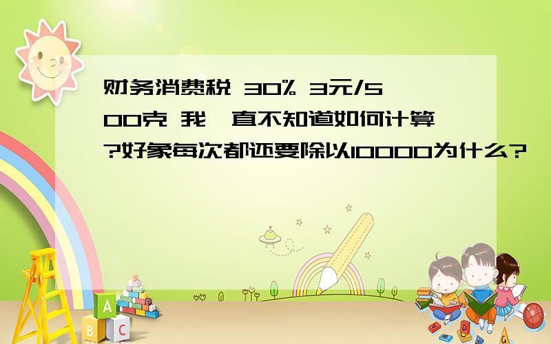 财务消费税 30% 3元/500克 我一直不知道如何计算?好象每次都还要除以10000为什么?