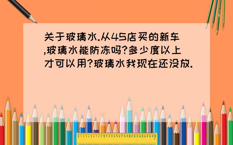 关于玻璃水.从4S店买的新车,玻璃水能防冻吗?多少度以上才可以用?玻璃水我现在还没放.