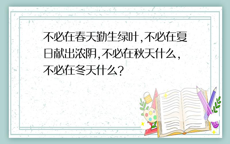 不必在春天勤生绿叶,不必在夏日献出浓阴,不必在秋天什么,不必在冬天什么?