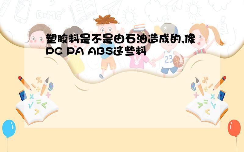 塑胶料是不是由石油造成的,像PC PA ABS这些料