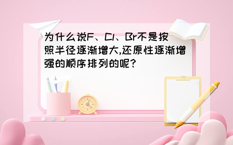 为什么说F、Cl、Br不是按照半径逐渐增大,还原性逐渐增强的顺序排列的呢?