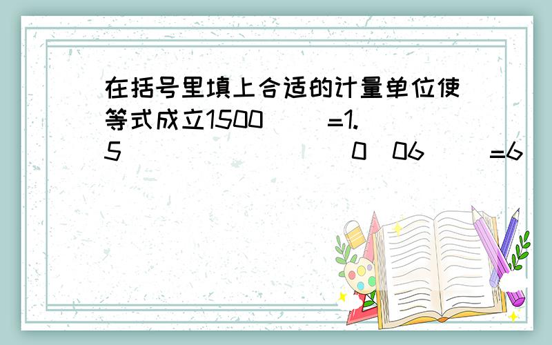 在括号里填上合适的计量单位使等式成立1500（ ）=1.5（　）　　　　　　0．06（ ）=6（ ）