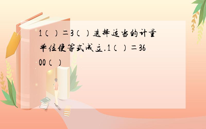 1（）＝3（）选择适当的计量单位使等式成立.1（）＝3600（）