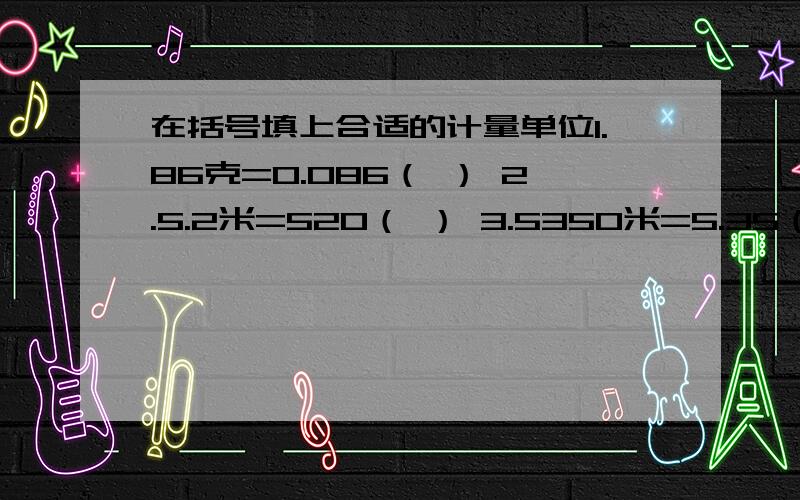 在括号填上合适的计量单位1.86克=0.086（ ） 2.5.2米=520（ ） 3.5350米=5.35（ ） 4.7.4吨=7吨400（ ）