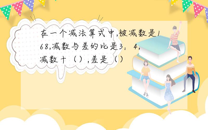 在一个减法算式中,被减数是168,减数与差的比是3：4,减数十（）,差是（）