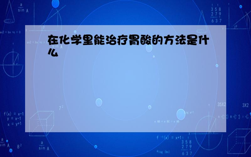 在化学里能治疗胃酸的方法是什么