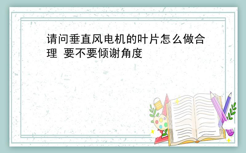 请问垂直风电机的叶片怎么做合理 要不要倾谢角度