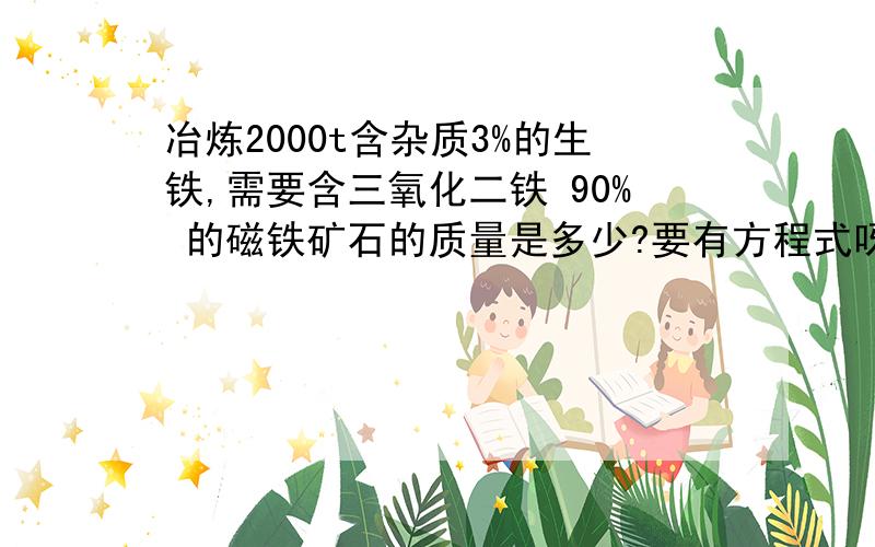 冶炼2000t含杂质3%的生铁,需要含三氧化二铁 90% 的磁铁矿石的质量是多少?要有方程式呀！