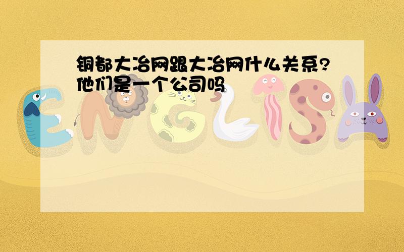 铜都大冶网跟大冶网什么关系?他们是一个公司吗