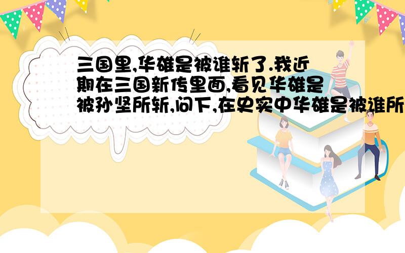 三国里,华雄是被谁斩了.我近期在三国新传里面,看见华雄是被孙坚所斩,问下,在史实中华雄是被谁所杀!不需要罗贯中的三国哈.个人的喜好因素太多啦.要史记的,