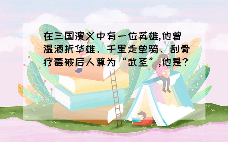 在三国演义中有一位英雄,他曾温酒折华雄、千里走单骑、刮骨疗毒被后人尊为“武圣”,他是?