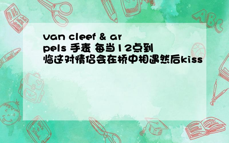 van cleef & arpels 手表 每当12点到临这对情侣会在桥中相遇然后kiss