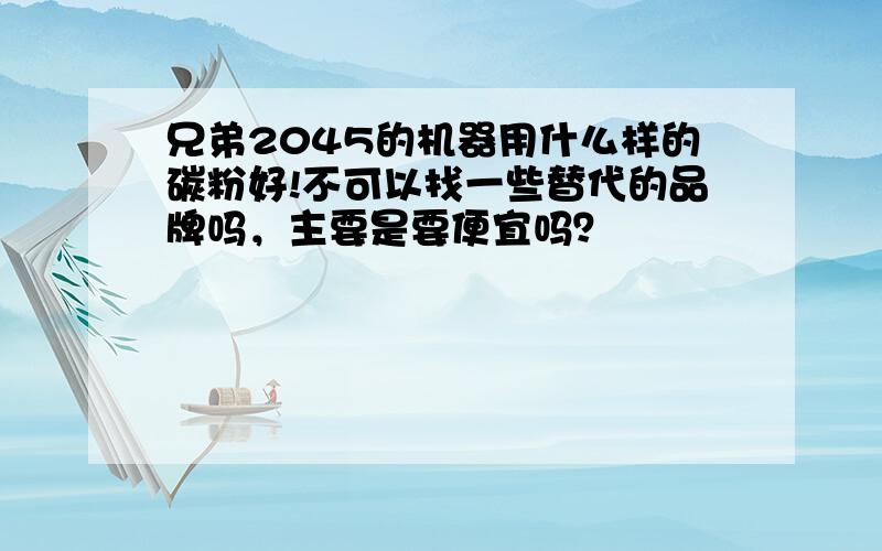 兄弟2045的机器用什么样的碳粉好!不可以找一些替代的品牌吗，主要是要便宜吗？