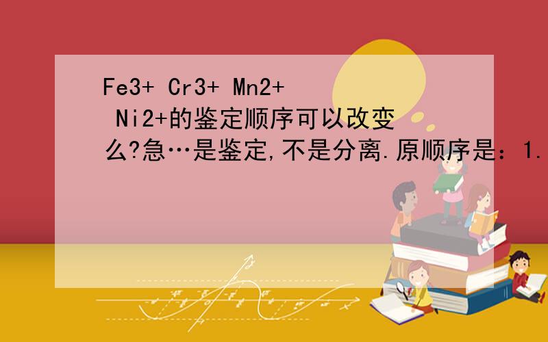 Fe3+ Cr3+ Mn2+ Ni2+的鉴定顺序可以改变么?急…是鉴定,不是分离.原顺序是：1.加过量氨水,离心 2.上清液酸化后加丁二酮肟,变鲜红色示有Ni2+ 3.沉淀加氢氧化钠,过氧化氢,水浴加热,离心.上清液酸化