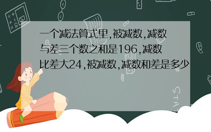 一个减法算式里,被减数,减数与差三个数之和是196,减数比差大24,被减数,减数和差是多少