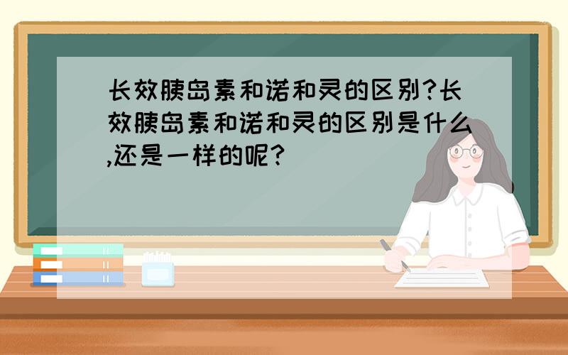 长效胰岛素和诺和灵的区别?长效胰岛素和诺和灵的区别是什么,还是一样的呢?