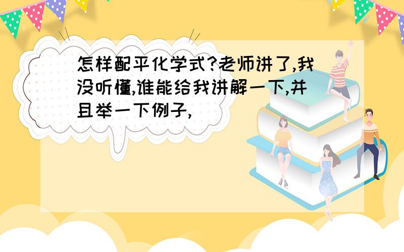 怎样配平化学式?老师讲了,我没听懂,谁能给我讲解一下,并且举一下例子,