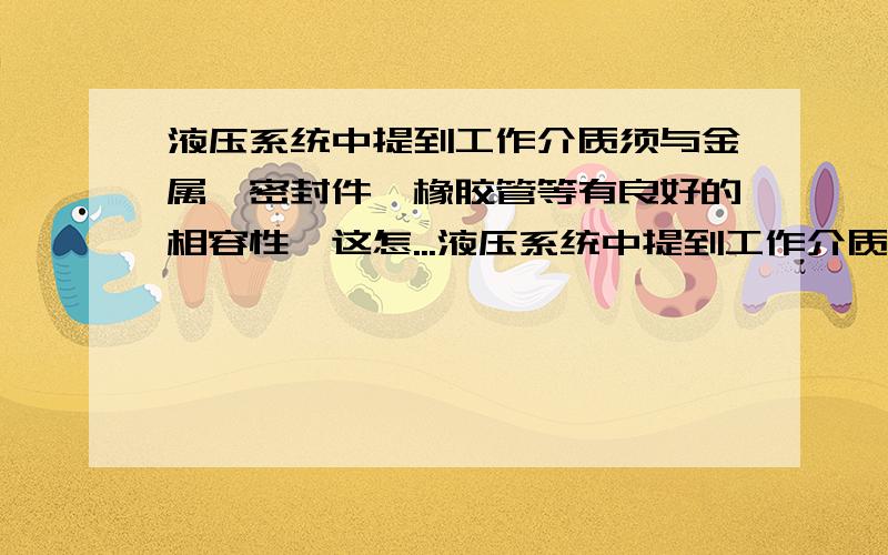 液压系统中提到工作介质须与金属,密封件,橡胶管等有良好的相容性,这怎...液压系统中提到工作介质须与金属,密封件,橡胶管等有良好的相容性,这怎么解释,在材料中看到