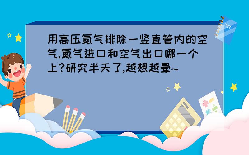 用高压氮气排除一竖直管内的空气,氮气进口和空气出口哪一个上?研究半天了,越想越晕~