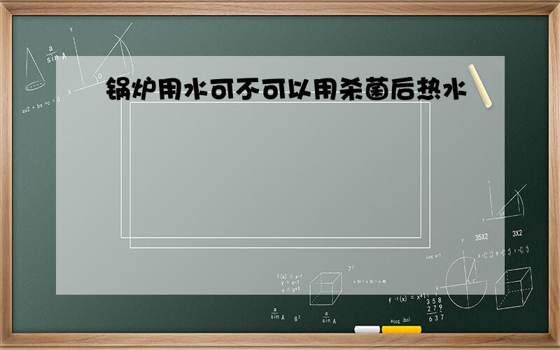 锅炉用水可不可以用杀菌后热水