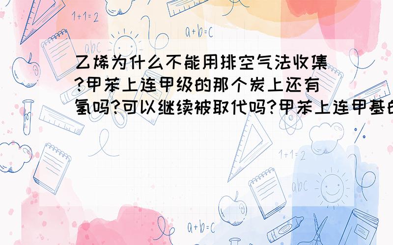 乙烯为什么不能用排空气法收集?甲苯上连甲级的那个炭上还有氢吗?可以继续被取代吗?甲苯上连甲基的那个炭上还有氢吗?可以继续被CL取代吗?