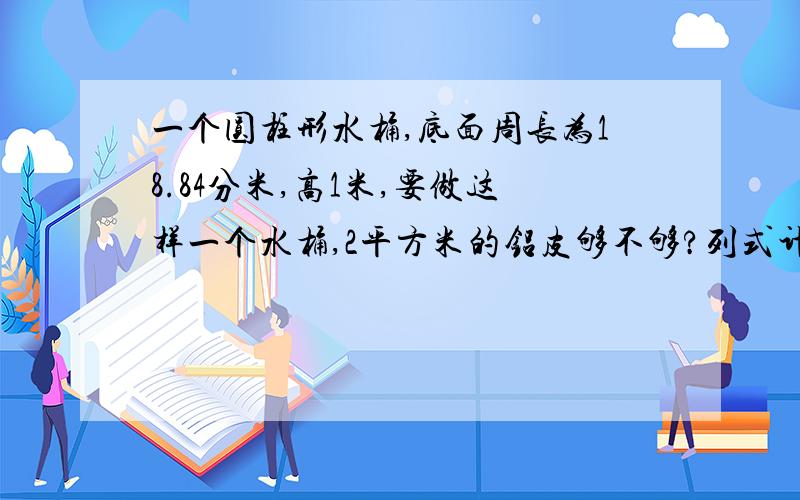 一个圆柱形水桶,底面周长为18.84分米,高1米,要做这样一个水桶,2平方米的铝皮够不够?列式计算,小学六年级的题,方法不要太复杂,谢谢