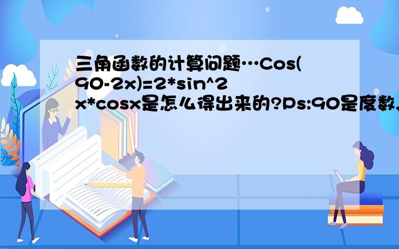 三角函数的计算问题…Cos(90-2x)=2*sin^2x*cosx是怎么得出来的?Ps:90是度数,X是任意角,^2就是sinx的平方