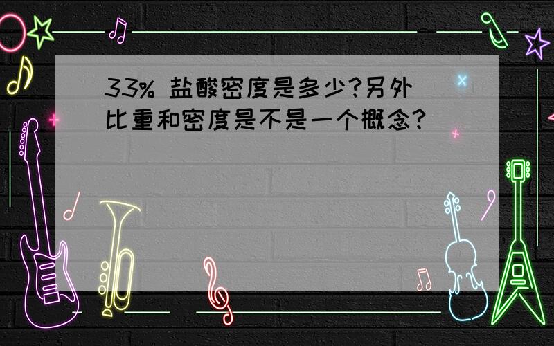 33% 盐酸密度是多少?另外比重和密度是不是一个概念?