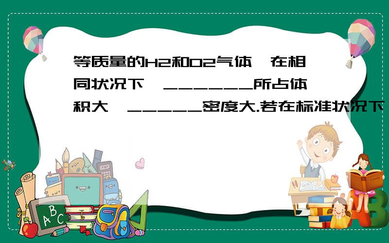 等质量的H2和O2气体,在相同状况下,______所占体积大,_____密度大.若在标准状况下,将2g H2和2g O2混合,混合气体的体积为______L,混合气体的密度为______,混合气体的平均摩尔质量为______,混合气体的